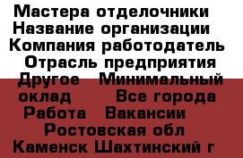 Мастера-отделочники › Название организации ­ Компания-работодатель › Отрасль предприятия ­ Другое › Минимальный оклад ­ 1 - Все города Работа » Вакансии   . Ростовская обл.,Каменск-Шахтинский г.